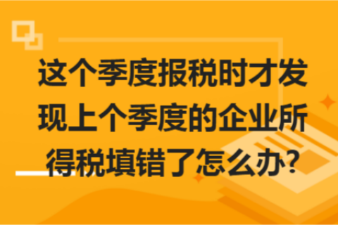 這個季度報稅時才發現上個季度的企業所得稅填錯了怎么辦?