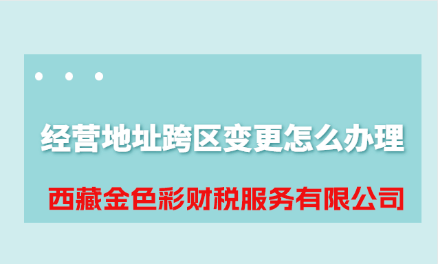 拉薩公司經營地址跨區變更怎么辦理？